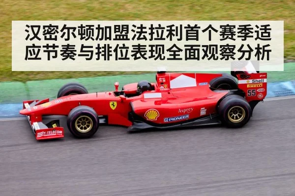 汉密尔顿加盟法拉利首个赛季适应节奏与排位表现全面观察分析